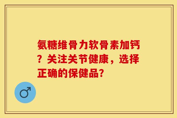 氨糖维骨力软骨素加钙？关注关节健康，选择正确的保健品？-第1张图片-关节保镖
