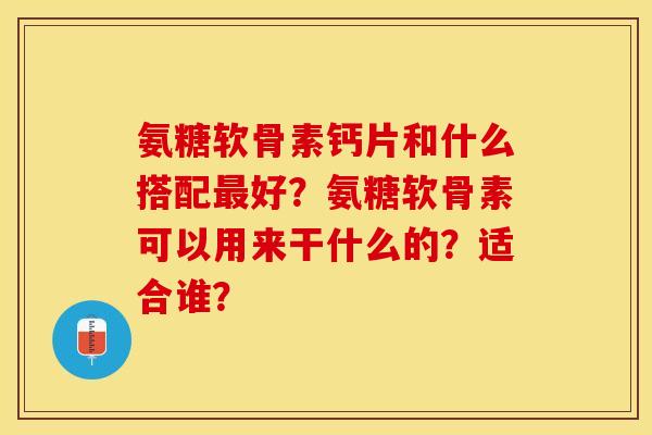 氨糖软骨素钙片和什么搭配最好？氨糖软骨素可以用来干什么的？适合谁？-第1张图片-关节保镖