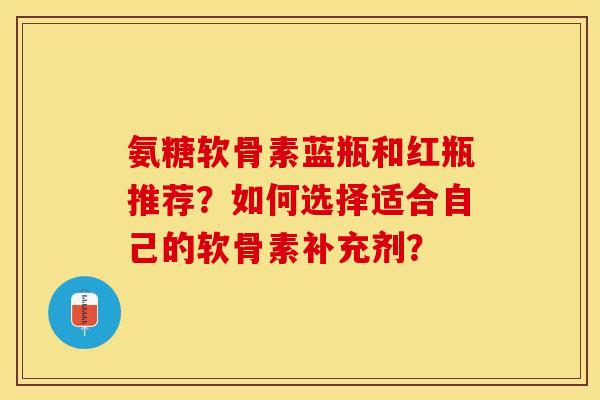 氨糖软骨素蓝瓶和红瓶推荐？如何选择适合自己的软骨素补充剂？