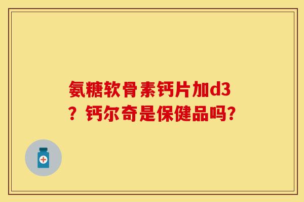 氨糖软骨素钙片加d3？钙尔奇是保健品吗？