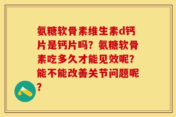 氨糖软骨素维生素d钙片是钙片吗?氨糖软骨素吃多久才能见效呢?能不能改善关节问题呢?-第1张图片-关节保镖 氨糖软骨素维生素d钙片是钙片吗?氨糖软骨素吃多久才能见效呢?能不能改善关节问题呢?-第1张图片-关节保镖