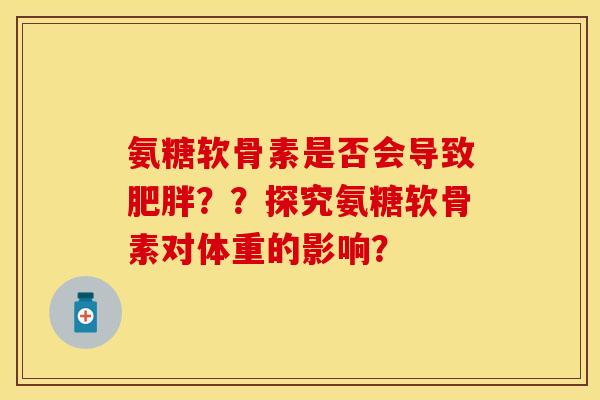 氨糖软骨素是否会导致肥胖？？探究氨糖软骨素对体重的影响？