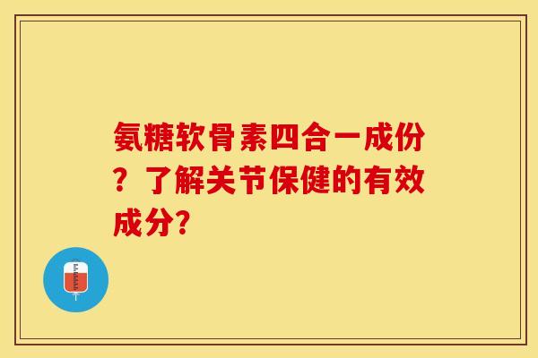 氨糖软骨素四合一成份？了解关节保健的有效成分？-第1张图片-关节保镖