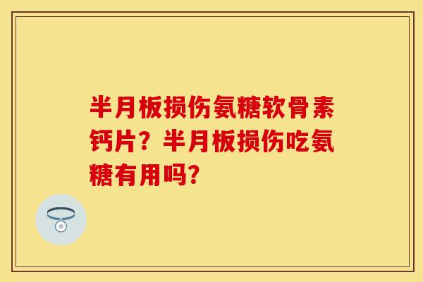 半月板损伤氨糖软骨素钙片？半月板损伤吃氨糖有用吗？