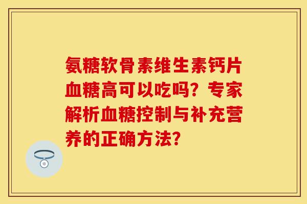 氨糖软骨素维生素钙片血糖高可以吃吗?专家解析血糖控制与补充营养的正确方法?-第1张图片-关节保镖 氨糖软骨素维生素钙片血糖高可以吃吗?专家解析血糖控制与补充营养的正确方法?-第1张图片-关节保镖
