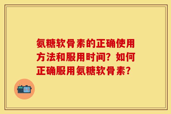 氨糖软骨素的正确使用方法和服用时间？如何正确服用氨糖软骨素？