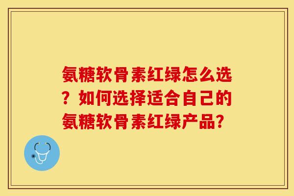 氨糖软骨素红绿怎么选?如何选择适合自己的氨糖软骨素红绿产品?-第1张图片-关节保镖 氨糖软骨素红绿怎么选?如何选择适合自己的氨糖软骨素红绿产品?-第1张图片-关节保镖
