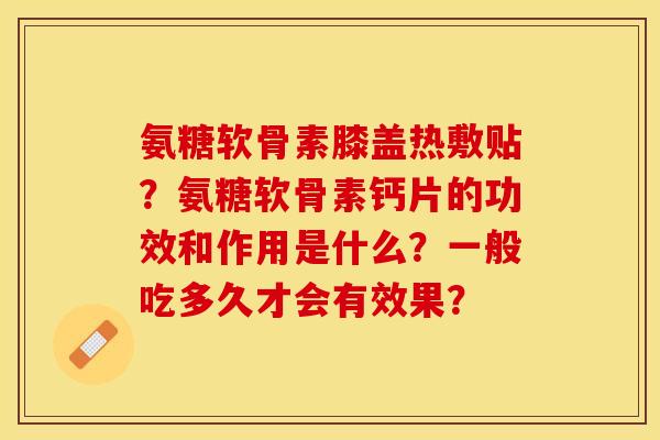 氨糖软骨素膝盖热敷贴?氨糖软骨素钙片的功效和作用是什么?一般吃多久才会有效果?-第1张图片-关节保镖 氨糖软骨素膝盖热敷贴?氨糖软骨素钙片的功效和作用是什么?一般吃多久才会有效果?-第1张图片-关节保镖