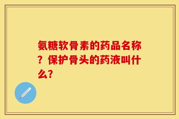 氨糖软骨素的药品名称？保护骨头的药液叫什么？-第1张图片-关节保镖