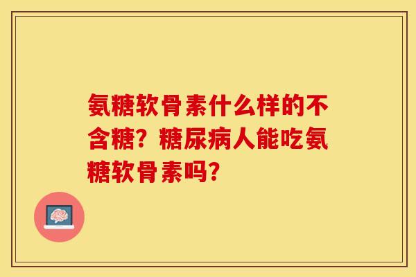 氨糖软骨素什么样的不含糖？糖尿病人能吃氨糖软骨素吗？