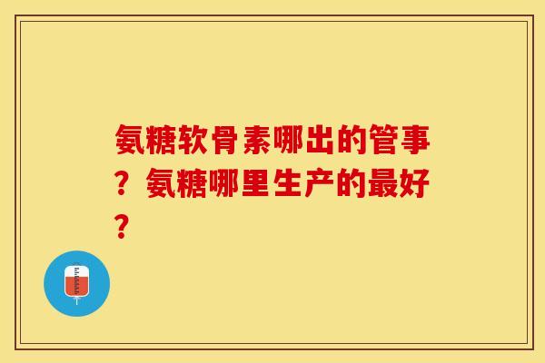 氨糖软骨素哪出的管事？氨糖哪里生产的最好？