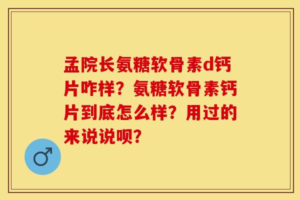 孟院长氨糖软骨素d钙片咋样?氨糖软骨素钙片到底怎么样?用过的来说说呗?-第1张图片-关节保镖 孟院长氨糖软骨素d钙片咋样?氨糖软骨素钙片到底怎么样?用过的来说说呗?-第1张图片-关节保镖