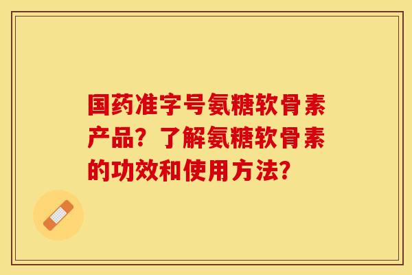 国药准字号氨糖软骨素产品?了解氨糖软骨素的功效和使用方法?-第1张图片-关节保镖 国药准字号氨糖软骨素产品?了解氨糖软骨素的功效和使用方法?-第1张图片-关节保镖