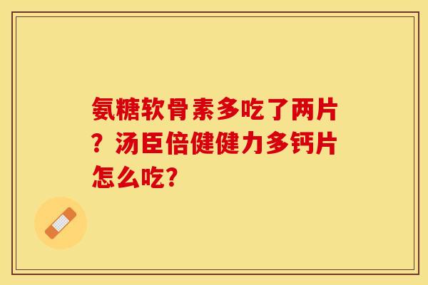 氨糖软骨素多吃了两片?汤臣倍健健力多钙片怎么吃?-第1张图片-关节保镖 氨糖软骨素多吃了两片?汤臣倍健健力多钙片怎么吃?-第1张图片-关节保镖