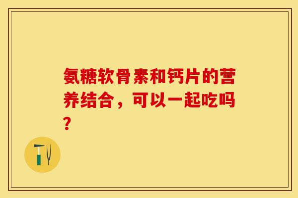 氨糖软骨素和钙片的营养结合，可以一起吃吗？