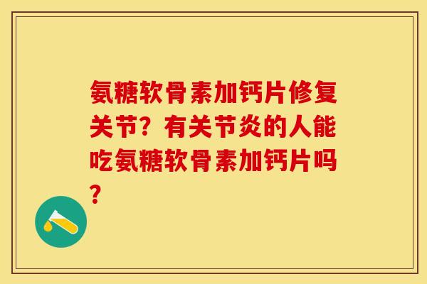 氨糖软骨素加钙片修复关节？有关节炎的人能吃氨糖软骨素加钙片吗？