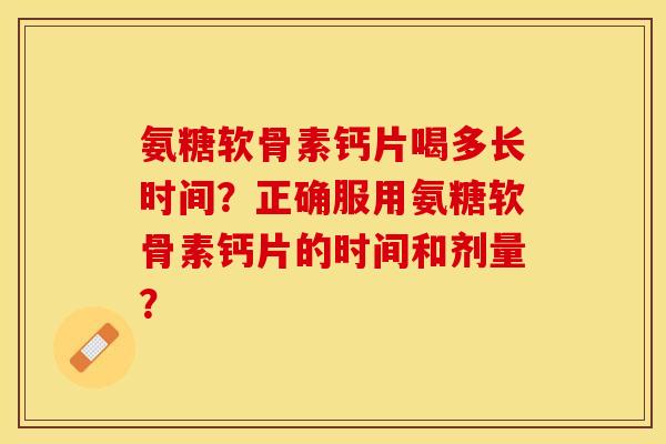 氨糖软骨素钙片喝多长时间？正确服用氨糖软骨素钙片的时间和剂量？