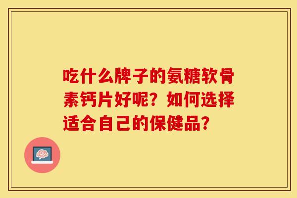 吃什么牌子的氨糖软骨素钙片好呢?如何选择适合自己的保健品?-第1张图片-关节保镖 吃什么牌子的氨糖软骨素钙片好呢?如何选择适合自己的保健品?-第1张图片-关节保镖