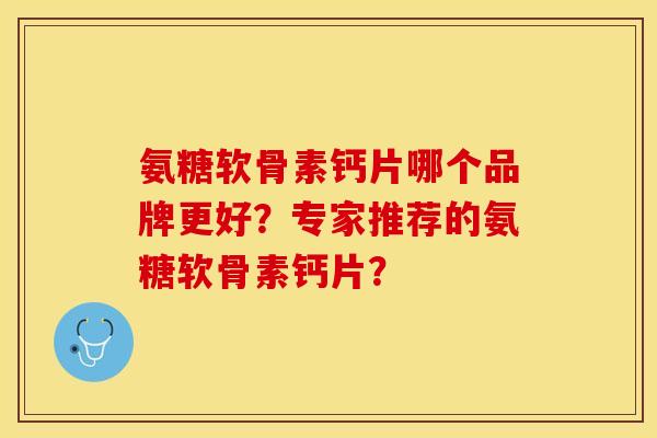 氨糖软骨素钙片哪个品牌更好？专家推荐的氨糖软骨素钙片？