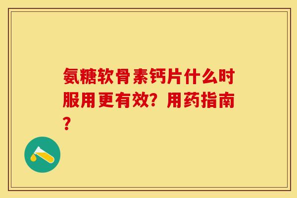 氨糖软骨素钙片什么时服用更有效？用药指南？