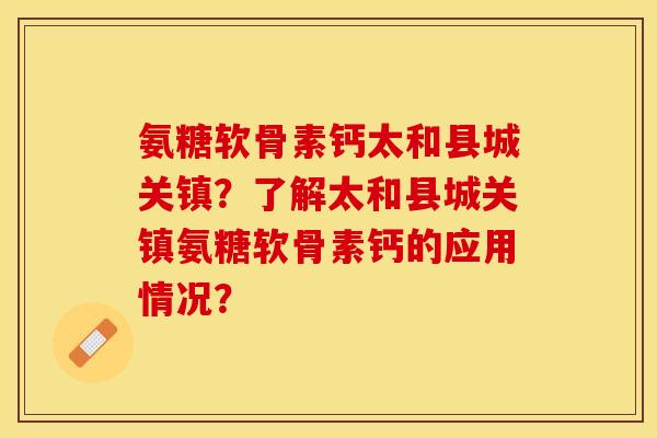 氨糖软骨素钙太和县城关镇？了解太和县城关镇氨糖软骨素钙的应用情况？-第1张图片-关节保镖