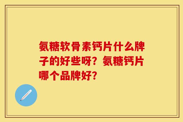 氨糖软骨素钙片什么牌子的好些呀？氨糖钙片哪个品牌好？