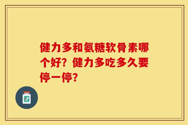 健力多和氨糖软骨素哪个好？健力多吃多久要停一停？