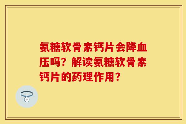 氨糖软骨素钙片会降血压吗？解读氨糖软骨素钙片的药理作用？