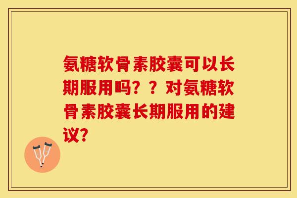 氨糖软骨素胶囊可以长期服用吗？？对氨糖软骨素胶囊长期服用的建议？
