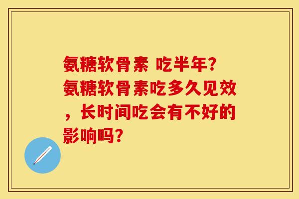 氨糖软骨素 吃半年?氨糖软骨素吃多久见效,长时间吃会有不好的影响吗?-第1张图片-关节保镖 氨糖软骨素 吃半年?氨糖软骨素吃多久见效,长时间吃会有不好的影响吗?-第1张图片-关节保镖