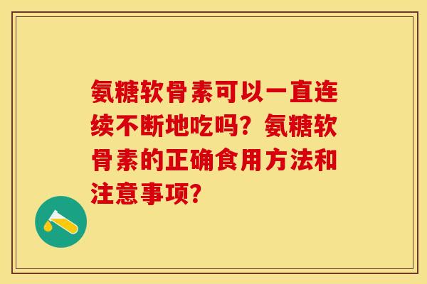 氨糖软骨素可以一直连续不断地吃吗？氨糖软骨素的正确食用方法和注意事项？-第1张图片-关节保镖