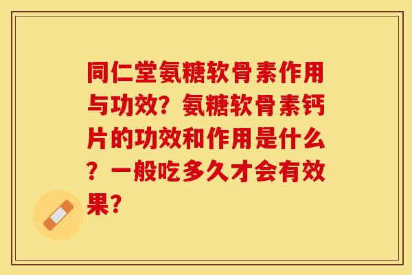 同仁堂氨糖软骨素作用与功效？氨糖软骨素钙片的功效和作用是什么？一般吃多久才会有效果？