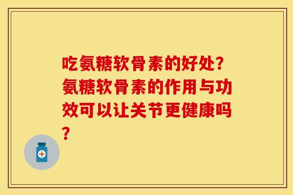 吃氨糖软骨素的好处？氨糖软骨素的作用与功效可以让关节更健康吗？
