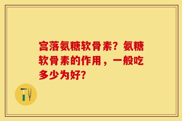 宫落氨糖软骨素？氨糖软骨素的作用，一般吃多少为好？