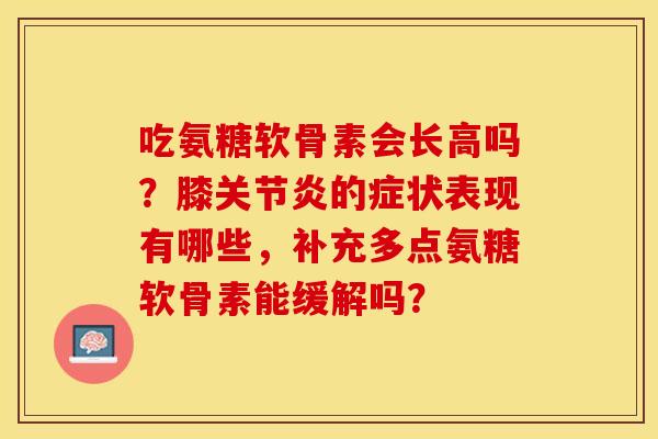 吃氨糖软骨素会长高吗？膝关节炎的症状表现有哪些，补充多点氨糖软骨素能缓解吗？
