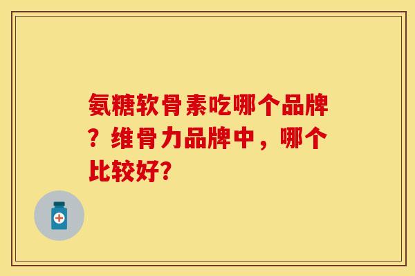 氨糖软骨素吃哪个品牌？维骨力品牌中，哪个比较好？