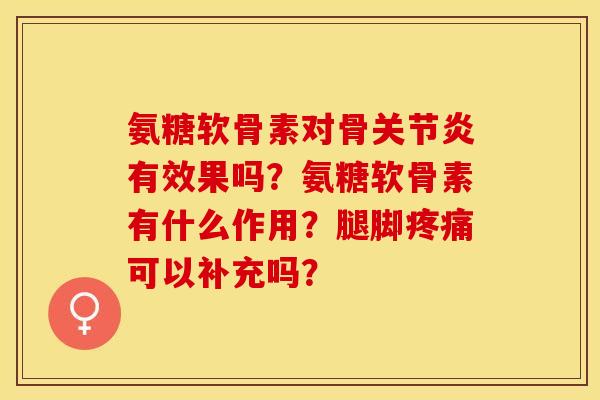 氨糖软骨素对骨关节炎有效果吗？氨糖软骨素有什么作用？腿脚疼痛可以补充吗？-第1张图片-关节保镖