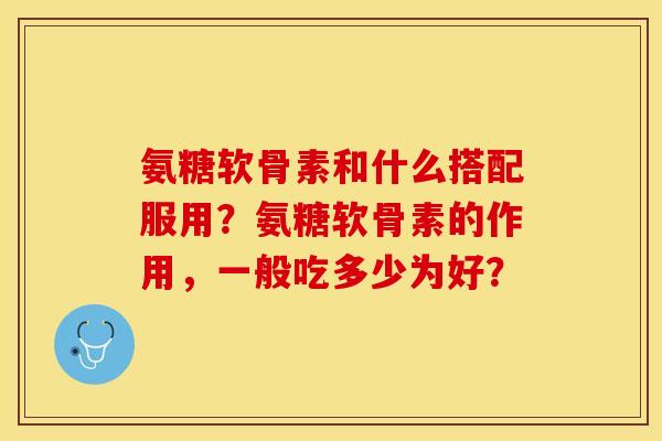氨糖软骨素和什么搭配服用?氨糖软骨素的作用,一般吃多少为好?-第1张图片-关节保镖 氨糖软骨素和什么搭配服用?氨糖软骨素的作用,一般吃多少为好?-第1张图片-关节保镖