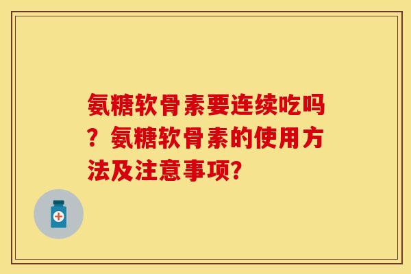 氨糖软骨素要连续吃吗？氨糖软骨素的使用方法及注意事项？