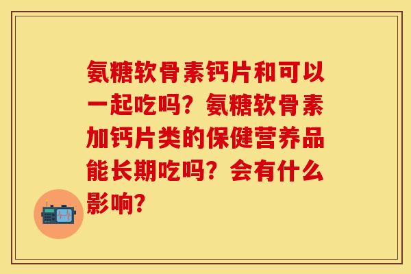 氨糖软骨素钙片和可以一起吃吗?氨糖软骨素加钙片类的保健营养品能长期吃吗?会有什么影响?-第1张图片-关节保镖 氨糖软骨素钙片和可以一起吃吗?氨糖软骨素加钙片类的保健营养品能长期吃吗?会有什么影响?-第1张图片-关节保镖
