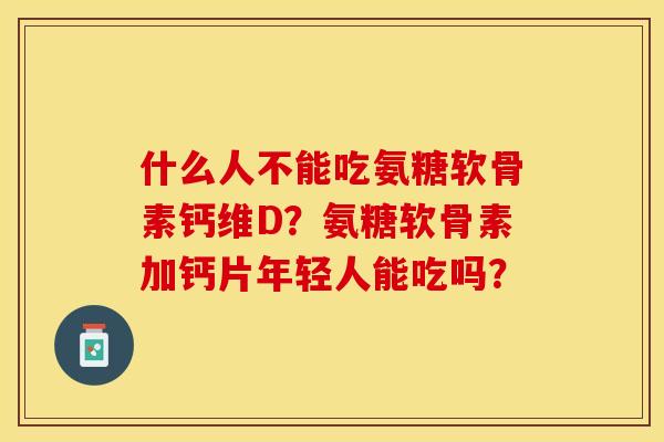 什么人不能吃氨糖软骨素钙维D?氨糖软骨素加钙片年轻人能吃吗?-第1张图片-关节保镖 什么人不能吃氨糖软骨素钙维D?氨糖软骨素加钙片年轻人能吃吗?-第1张图片-关节保镖