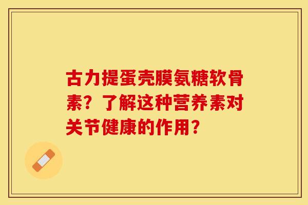 古力提蛋壳膜氨糖软骨素？了解这种营养素对关节健康的作用？-第1张图片-关节保镖