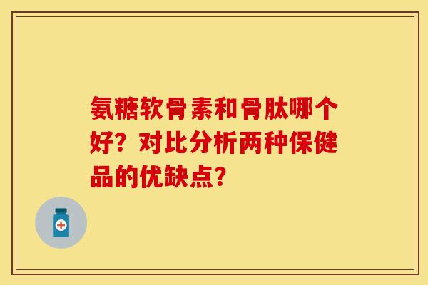 氨糖软骨素和骨肽哪个好？对比分析两种保健品的优缺点？