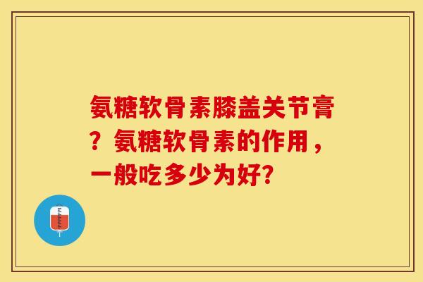 氨糖软骨素膝盖关节膏？氨糖软骨素的作用，一般吃多少为好？