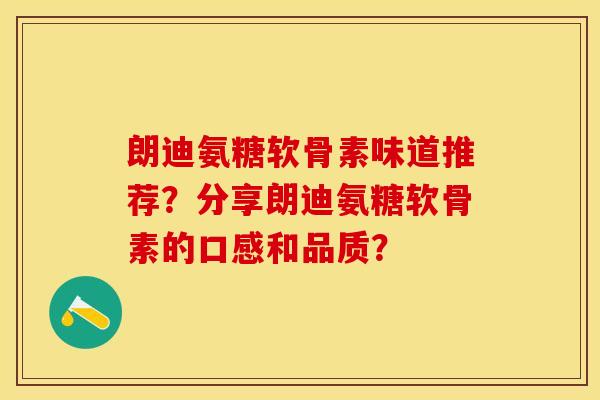 朗迪氨糖软骨素味道推荐？分享朗迪氨糖软骨素的口感和品质？