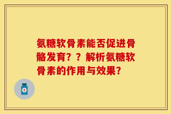 氨糖软骨素能否促进骨骼发育？？解析氨糖软骨素的作用与效果？