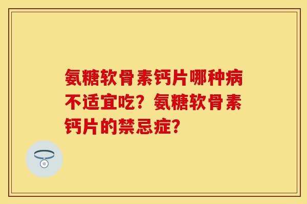 氨糖软骨素钙片哪种病不适宜吃？氨糖软骨素钙片的禁忌症？