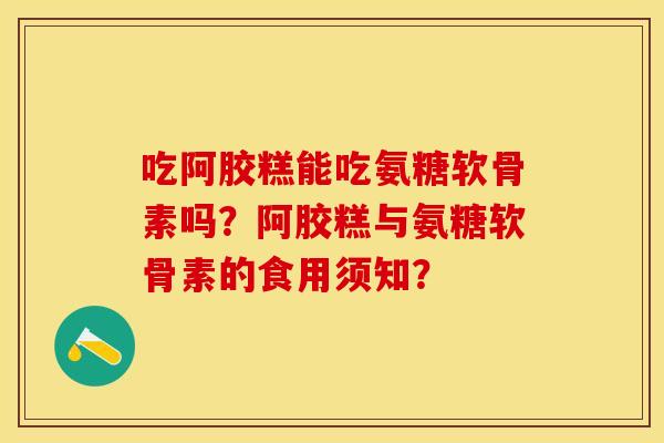 吃阿胶糕能吃氨糖软骨素吗?阿胶糕与氨糖软骨素的食用须知?-第1张图片-关节保镖 吃阿胶糕能吃氨糖软骨素吗?阿胶糕与氨糖软骨素的食用须知?-第1张图片-关节保镖