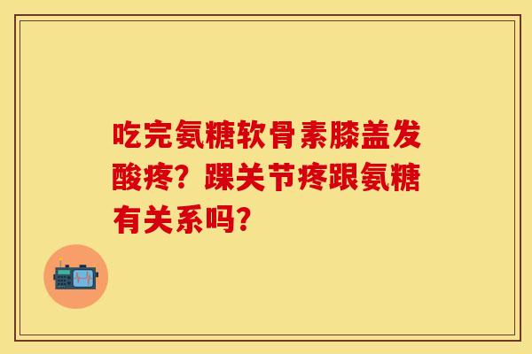 吃完氨糖软骨素膝盖发酸疼？踝关节疼跟氨糖有关系吗？