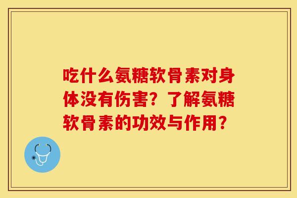 吃什么氨糖软骨素对身体没有伤害？了解氨糖软骨素的功效与作用？